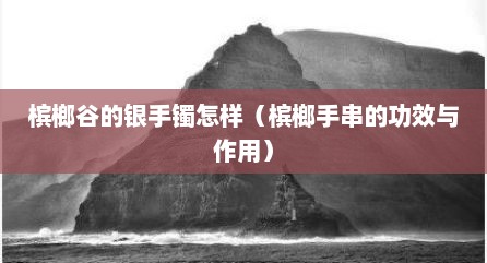 槟榔谷的银手镯怎样（槟榔手串的功效与作用）