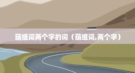 葫组词两个字的词（葫组词,两个字）