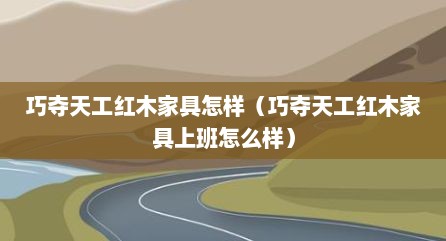 巧夺天工红木家具怎样（巧夺天工红木家具上班怎么样）