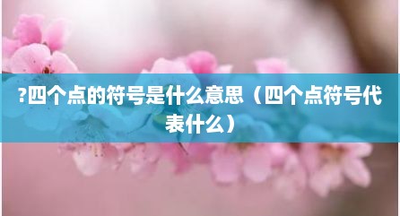 ?四个点的符号是什么意思（四个点符号代表什么）