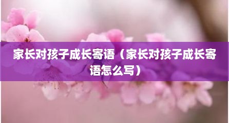 家长对孩子成长寄语（家长对孩子成长寄语怎么写）