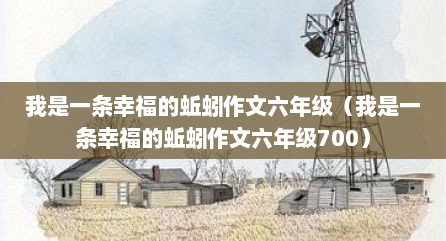 我是一条幸福的蚯蚓作文六年级（我是一条幸福的蚯蚓作文六年级700）