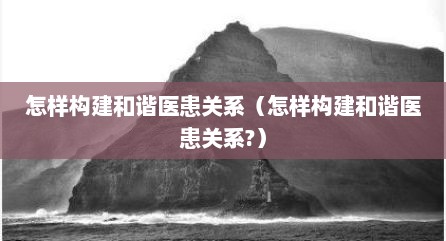 怎样构建和谐医患关系（怎样构建和谐医患关系?）