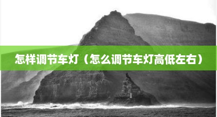 怎样调节车灯（怎么调节车灯高低左右）