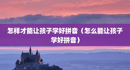怎样才能让孩子学好拼音（怎么能让孩子学好拼音）