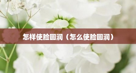 怎样使脸圆润（怎么使脸圆润）