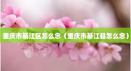 重庆市綦江区怎么念（重庆市綦江县怎么念）