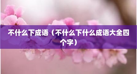 不什么下成语（不什么下什么成语大全四个字）