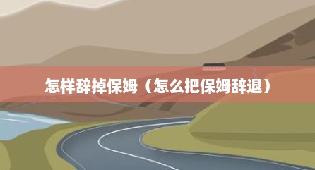 怎样辞掉保姆（怎么把保姆辞退）