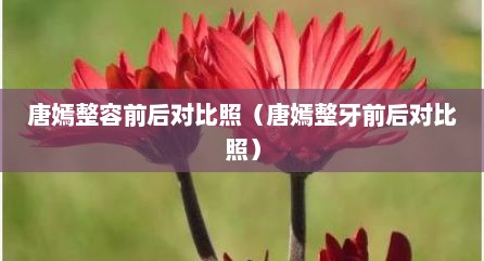 唐嫣整容前后对比照（唐嫣整牙前后对比照）