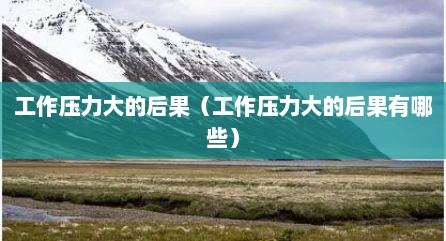 工作压力大的后果（工作压力大的后果有哪些）