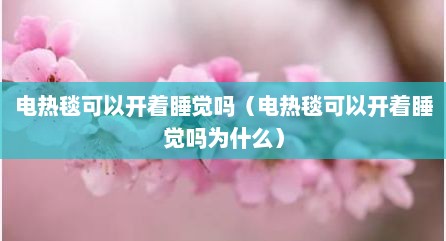 电热毯可以开着睡觉吗（电热毯可以开着睡觉吗为什么）