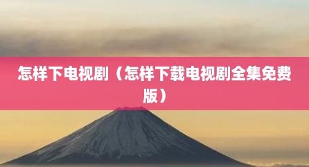 怎样下电视剧（怎样下载电视剧全集免费版）