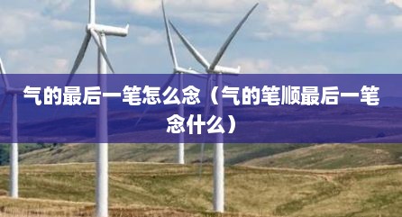 气的最后一笔怎么念（气的笔顺最后一笔念什么）