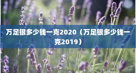 万足银多少钱一克2020（万足银多少钱一克2019）