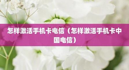 怎样激活手机卡电信（怎样激活手机卡中国电信）