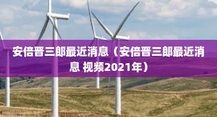 安倍晋三郎最近消息（安倍晋三郎最近消息 视频2021年）