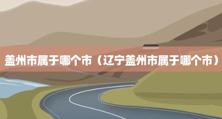 盖州市属于哪个市（辽宁盖州市属于哪个市）
