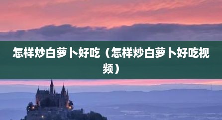 怎样炒白萝卜好吃（怎样炒白萝卜好吃视频）