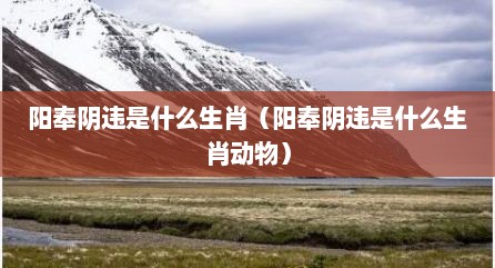 阳奉阴违是什么生肖（阳奉阴违是什么生肖动物）