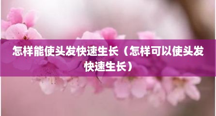 怎样能使头发快速生长（怎样可以使头发快速生长）