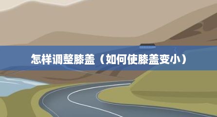 怎样调整膝盖（如何使膝盖变小）