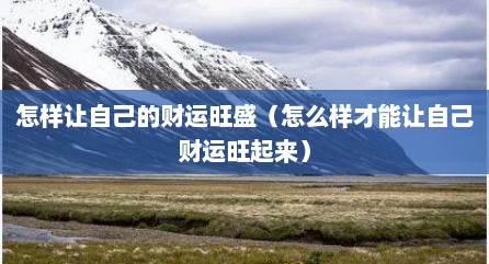 怎样让自己的财运旺盛（怎么样才能让自己财运旺起来）