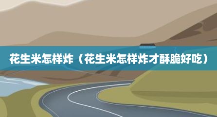 花生米怎样炸（花生米怎样炸才酥脆好吃）