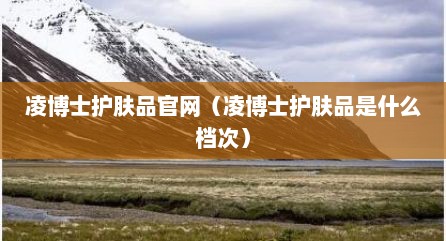 凌博士护肤品官网（凌博士护肤品是什么档次）