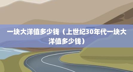 一块大洋值多少钱（上世纪30年代一块大洋值多少钱）