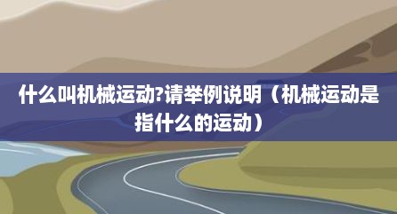 什么叫机械运动?请举例说明（机械运动是指什么的运动）