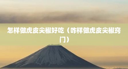 怎样做虎皮尖椒好吃（咋样做虎皮尖椒窍门）