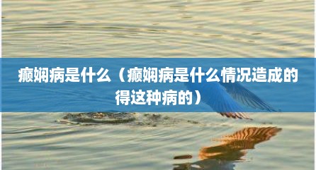癫娴病是什么（癫娴病是什么情况造成的得这种病的）