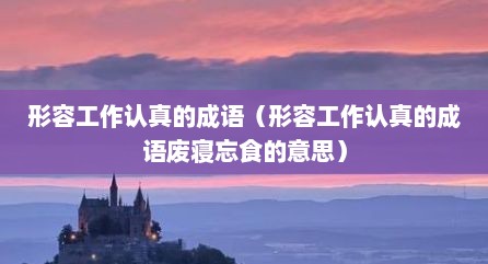 形容工作认真的成语（形容工作认真的成语废寝忘食的意思）
