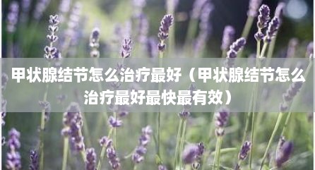甲状腺结节怎么治疗最好（甲状腺结节怎么治疗最好最快最有效）