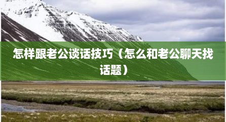 怎样跟老公谈话技巧（怎么和老公聊天找话题）