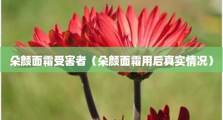 朵颜面霜受害者（朵颜面霜用后真实情况）