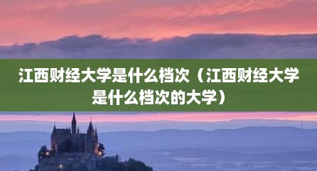 江西财经大学是什么档次（江西财经大学是什么档次的大学）