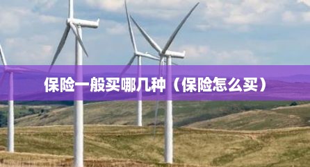 保险一般买哪几种（保险怎么买）