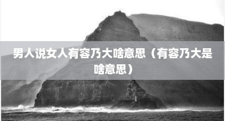 男人说女人有容乃大啥意思（有容乃大是啥意思）