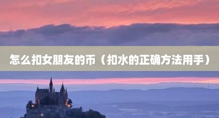 怎么扣女朋友的币（扣水的正确方法用手）