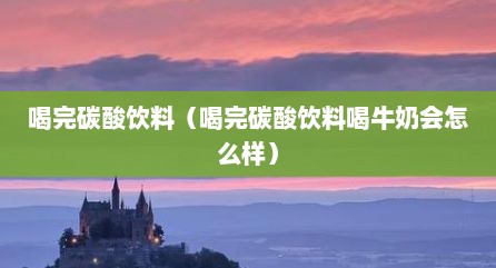 喝完碳酸饮料（喝完碳酸饮料喝牛奶会怎么样）