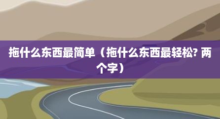 拖什么东西最简单（拖什么东西最轻松? 两个字）