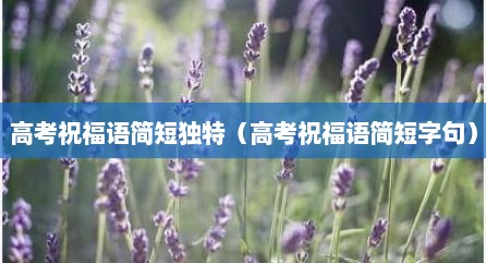 高考祝福语简短独特（高考祝福语简短字句）