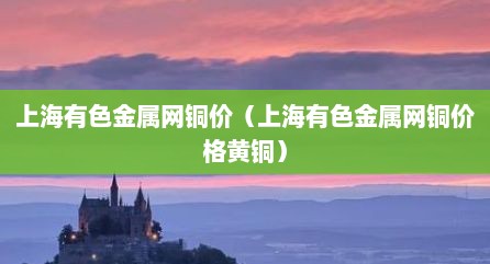 上海有色金属网铜价（上海有色金属网铜价格黄铜）