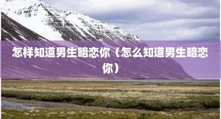 怎样知道男生暗恋你（怎么知道男生暗恋你）