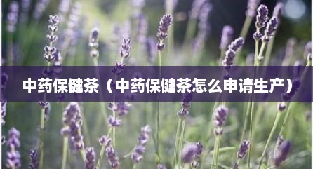 中药保健茶（中药保健茶怎么申请生产）