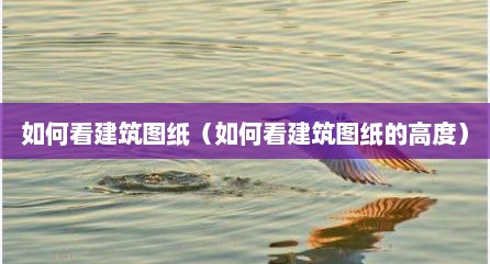 如何看建筑图纸（如何看建筑图纸的高度）