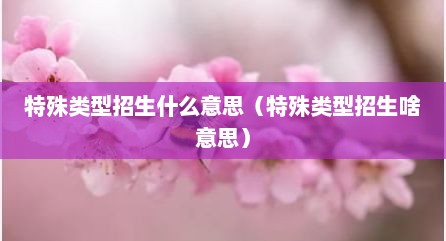 特殊类型招生什么意思（特殊类型招生啥意思）
