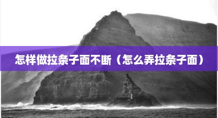 怎样做拉条子面不断（怎么弄拉条子面）